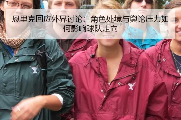 恩里克回应外界讨论：角色处境与舆论压力如何影响球队走向