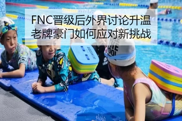 FNC晋级后外界讨论升温 老牌豪门如何应对新挑战
